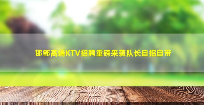 邯郸高端KTV招聘重磅来袭队长自招自带